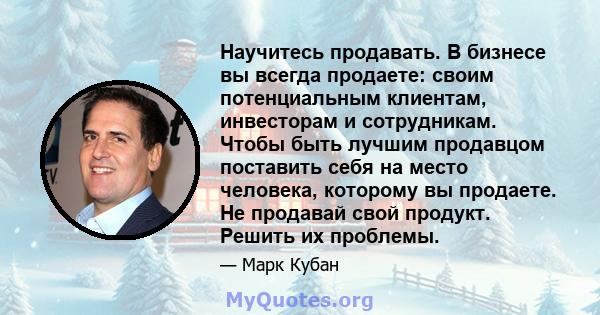 Научитесь продавать. В бизнесе вы всегда продаете: своим потенциальным клиентам, инвесторам и сотрудникам. Чтобы быть лучшим продавцом поставить себя на место человека, которому вы продаете. Не продавай свой продукт.