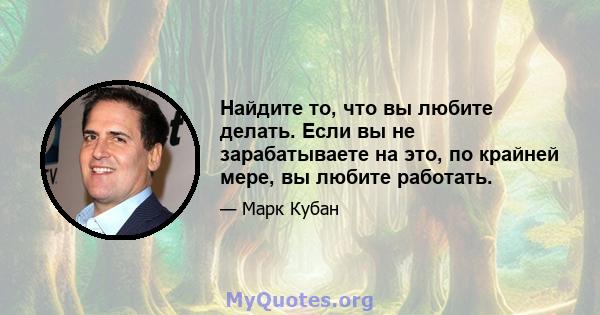 Найдите то, что вы любите делать. Если вы не зарабатываете на это, по крайней мере, вы любите работать.