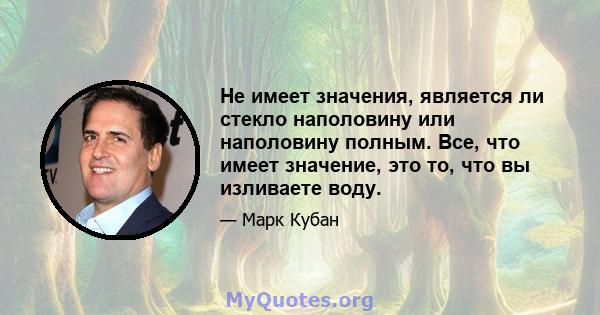 Не имеет значения, является ли стекло наполовину или наполовину полным. Все, что имеет значение, это то, что вы изливаете воду.