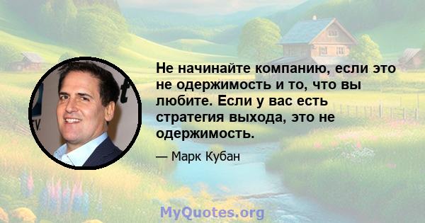 Не начинайте компанию, если это не одержимость и то, что вы любите. Если у вас есть стратегия выхода, это не одержимость.