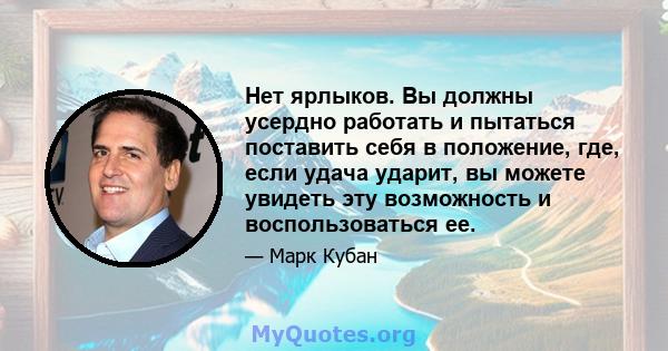 Нет ярлыков. Вы должны усердно работать и пытаться поставить себя в положение, где, если удача ударит, вы можете увидеть эту возможность и воспользоваться ее.