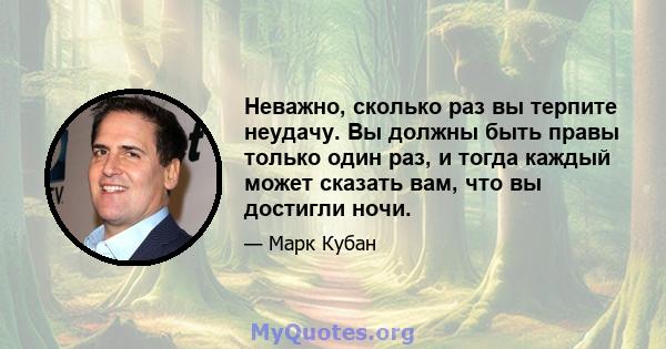 Неважно, сколько раз вы терпите неудачу. Вы должны быть правы только один раз, и тогда каждый может сказать вам, что вы достигли ночи.