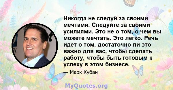 Никогда не следуй за своими мечтами. Следуйте за своими усилиями. Это не о том, о чем вы можете мечтать. Это легко. Речь идет о том, достаточно ли это важно для вас, чтобы сделать работу, чтобы быть готовым к успеху в