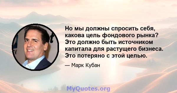 Но мы должны спросить себя, какова цель фондового рынка? Это должно быть источником капитала для растущего бизнеса. Это потеряно с этой целью.