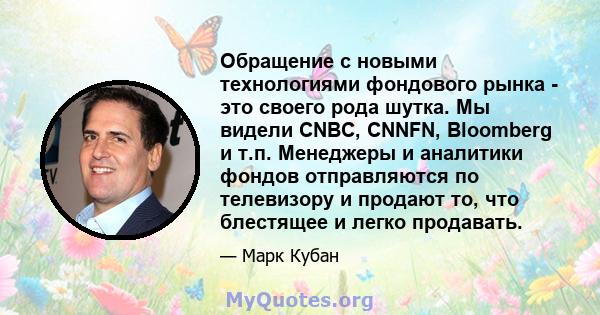 Обращение с новыми технологиями фондового рынка - это своего рода шутка. Мы видели CNBC, CNNFN, Bloomberg и т.п. Менеджеры и аналитики фондов отправляются по телевизору и продают то, что блестящее и легко продавать.