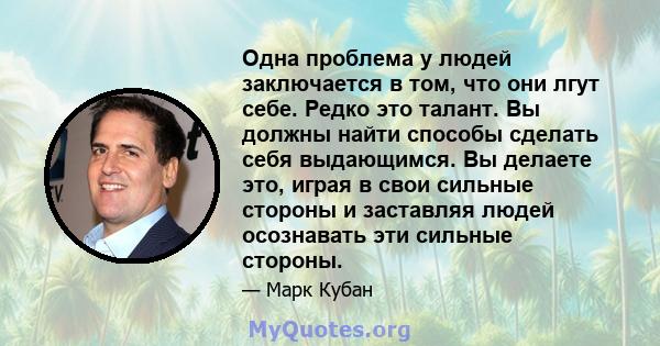 Одна проблема у людей заключается в том, что они лгут себе. Редко это талант. Вы должны найти способы сделать себя выдающимся. Вы делаете это, играя в свои сильные стороны и заставляя людей осознавать эти сильные