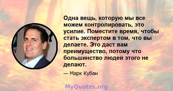 Одна вещь, которую мы все можем контролировать, это усилие. Поместите время, чтобы стать экспертом в том, что вы делаете. Это даст вам преимущество, потому что большинство людей этого не делают.