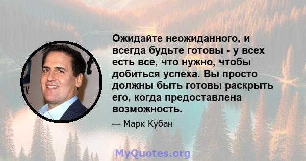 Ожидайте неожиданного, и всегда будьте готовы - у всех есть все, что нужно, чтобы добиться успеха. Вы просто должны быть готовы раскрыть его, когда предоставлена ​​возможность.