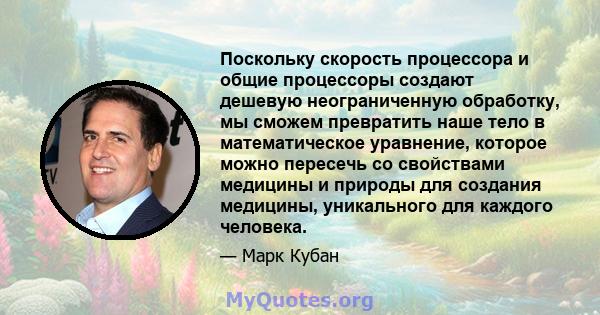 Поскольку скорость процессора и общие процессоры создают дешевую неограниченную обработку, мы сможем превратить наше тело в математическое уравнение, которое можно пересечь со свойствами медицины и природы для создания