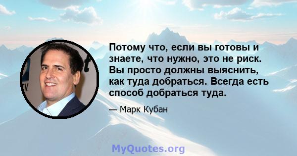 Потому что, если вы готовы и знаете, что нужно, это не риск. Вы просто должны выяснить, как туда добраться. Всегда есть способ добраться туда.