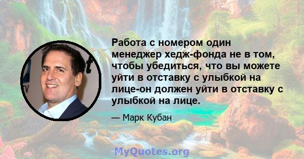 Работа с номером один менеджер хедж-фонда не в том, чтобы убедиться, что вы можете уйти в отставку с улыбкой на лице-он должен уйти в отставку с улыбкой на лице.