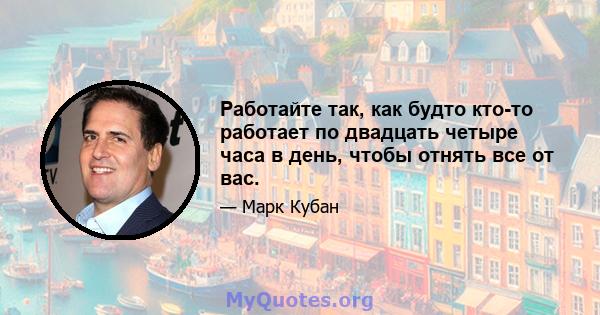 Работайте так, как будто кто-то работает по двадцать четыре часа в день, чтобы отнять все от вас.