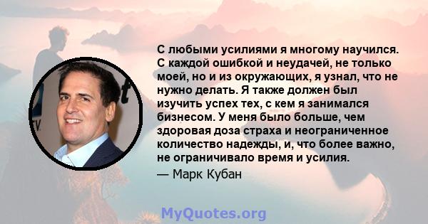 С любыми усилиями я многому научился. С каждой ошибкой и неудачей, не только моей, но и из окружающих, я узнал, что не нужно делать. Я также должен был изучить успех тех, с кем я занимался бизнесом. У меня было больше,