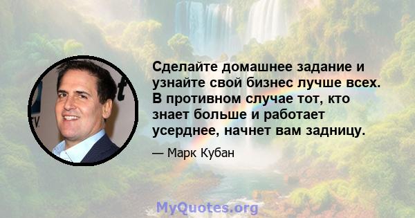 Сделайте домашнее задание и узнайте свой бизнес лучше всех. В противном случае тот, кто знает больше и работает усерднее, начнет вам задницу.