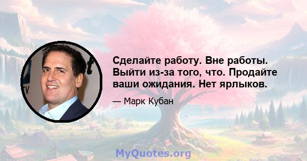 Сделайте работу. Вне работы. Выйти из-за того, что. Продайте ваши ожидания. Нет ярлыков.