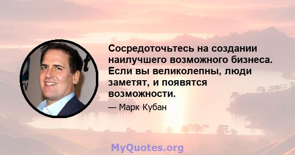 Сосредоточьтесь на создании наилучшего возможного бизнеса. Если вы великолепны, люди заметят, и появятся возможности.