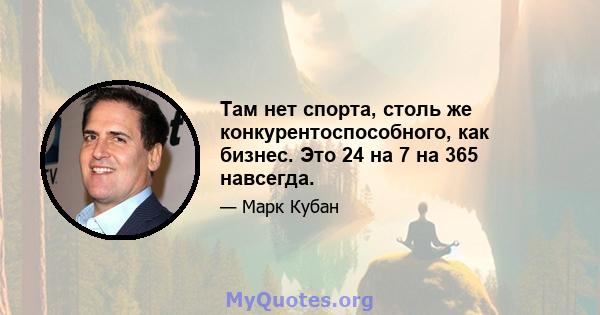 Там нет спорта, столь же конкурентоспособного, как бизнес. Это 24 на 7 на 365 навсегда.