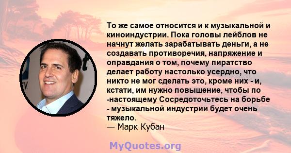 То же самое относится и к музыкальной и киноиндустрии. Пока головы лейблов не начнут желать зарабатывать деньги, а не создавать противоречия, напряжение и оправдания о том, почему пиратство делает работу настолько