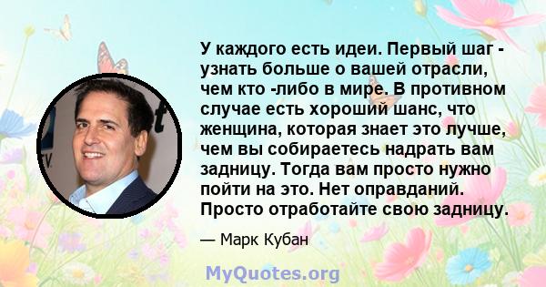 У каждого есть идеи. Первый шаг - узнать больше о вашей отрасли, чем кто -либо в мире. В противном случае есть хороший шанс, что женщина, которая знает это лучше, чем вы собираетесь надрать вам задницу. Тогда вам просто 