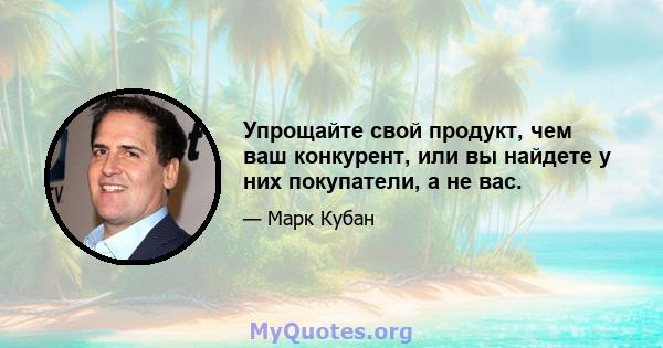 Упрощайте свой продукт, чем ваш конкурент, или вы найдете у них покупатели, а не вас.