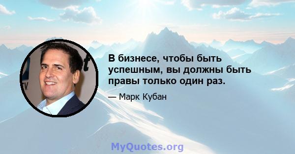 В бизнесе, чтобы быть успешным, вы должны быть правы только один раз.