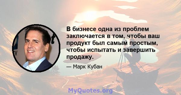 В бизнесе одна из проблем заключается в том, чтобы ваш продукт был самым простым, чтобы испытать и завершить продажу.