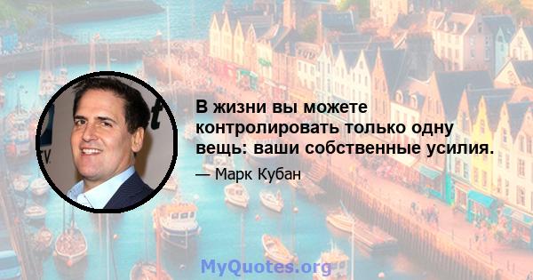 В жизни вы можете контролировать только одну вещь: ваши собственные усилия.