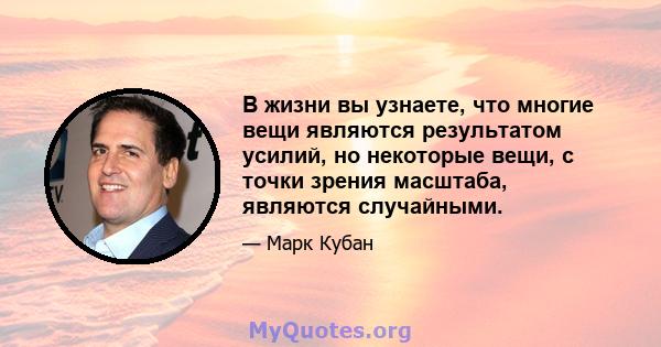 В жизни вы узнаете, что многие вещи являются результатом усилий, но некоторые вещи, с точки зрения масштаба, являются случайными.