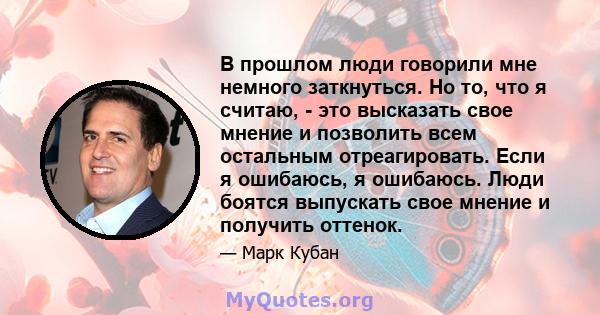 В прошлом люди говорили мне немного заткнуться. Но то, что я считаю, - это высказать свое мнение и позволить всем остальным отреагировать. Если я ошибаюсь, я ошибаюсь. Люди боятся выпускать свое мнение и получить