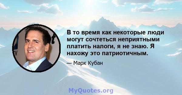 В то время как некоторые люди могут сочтеться неприятными платить налоги, я не знаю. Я нахожу это патриотичным.