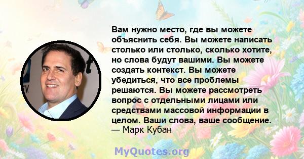 Вам нужно место, где вы можете объяснить себя. Вы можете написать столько или столько, сколько хотите, но слова будут вашими. Вы можете создать контекст. Вы можете убедиться, что все проблемы решаются. Вы можете