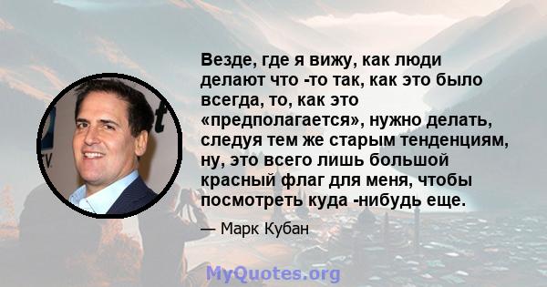 Везде, где я вижу, как люди делают что -то так, как это было всегда, то, как это «предполагается», нужно делать, следуя тем же старым тенденциям, ну, это всего лишь большой красный флаг для меня, чтобы посмотреть куда