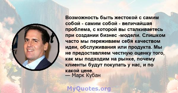 Возможность быть жестокой с самим собой - самим собой - величайшая проблема, с которой вы сталкиваетесь при создании бизнес -модели. Слишком часто мы переживаем себя качеством идеи, обслуживания или продукта. Мы не