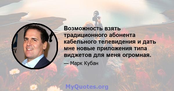 Возможность взять традиционного абонента кабельного телевидения и дать мне новые приложения типа виджетов для меня огромная.