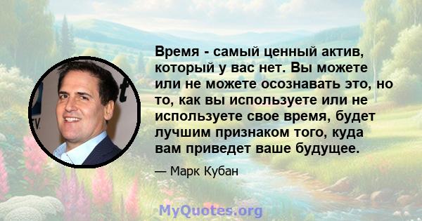 Время - самый ценный актив, который у вас нет. Вы можете или не можете осознавать это, но то, как вы используете или не используете свое время, будет лучшим признаком того, куда вам приведет ваше будущее.