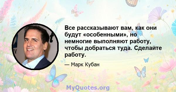 Все рассказывают вам, как они будут «особенными», но немногие выполняют работу, чтобы добраться туда. Сделайте работу.