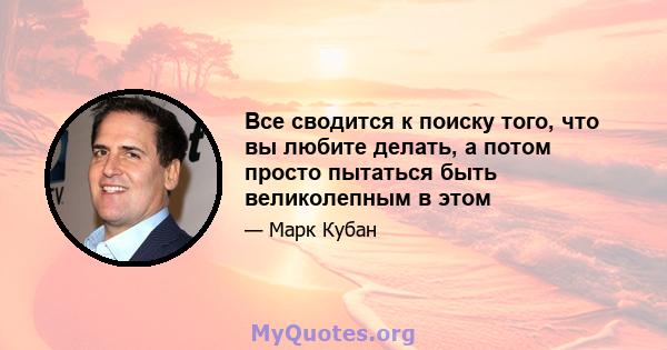 Все сводится к поиску того, что вы любите делать, а потом просто пытаться быть великолепным в этом