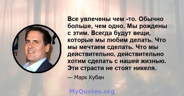 Все увлечены чем -то. Обычно больше, чем одно. Мы рождены с этим. Всегда будут вещи, которые мы любим делать. Что мы мечтаем сделать. Что мы действительно, действительно хотим сделать с нашей жизнью. Эти страсти не