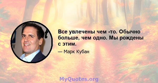 Все увлечены чем -то. Обычно больше, чем одно. Мы рождены с этим.