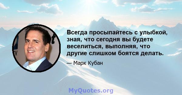 Всегда просыпайтесь с улыбкой, зная, что сегодня вы будете веселиться, выполняя, что другие слишком боятся делать.