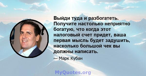 Выйди туда и разбогатеть. Получите настолько неприятно богатую, что когда этот налоговый счет придет, ваша первая мысль будет задушить, насколько большой чек вы должны написать.