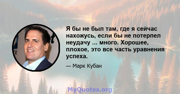 Я бы не был там, где я сейчас нахожусь, если бы не потерпел неудачу ... много. Хорошее, плохое, это все часть уравнения успеха.