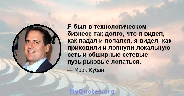 Я был в технологическом бизнесе так долго, что я видел, как падал и лопался, я видел, как приходили и лопнули локальную сеть и обширные сетевые пузырьковые лопаться.