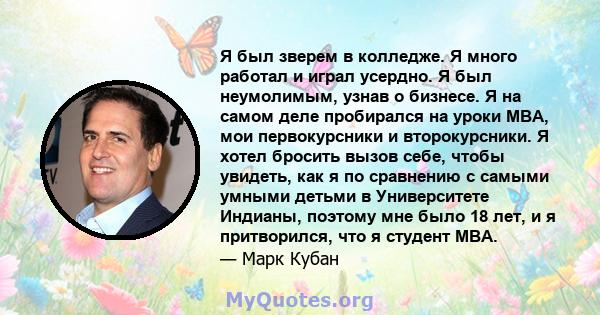 Я был зверем в колледже. Я много работал и играл усердно. Я был неумолимым, узнав о бизнесе. Я на самом деле пробирался на уроки MBA, мои первокурсники и второкурсники. Я хотел бросить вызов себе, чтобы увидеть, как я