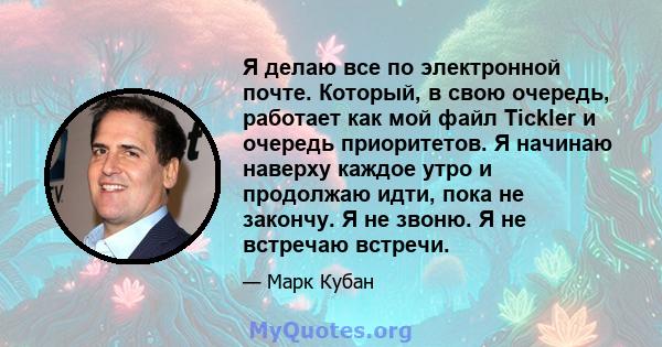 Я делаю все по электронной почте. Который, в свою очередь, работает как мой файл Tickler и очередь приоритетов. Я начинаю наверху каждое утро и продолжаю идти, пока не закончу. Я не звоню. Я не встречаю встречи.