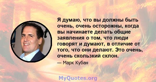 Я думаю, что вы должны быть очень, очень осторожны, когда вы начинаете делать общие заявления о том, что люди говорят и думают, в отличие от того, что они делают. Это очень, очень скользкий склон.