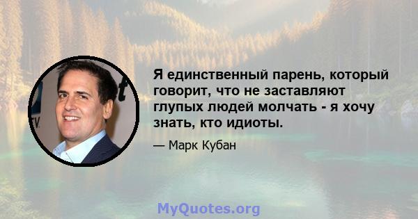 Я единственный парень, который говорит, что не заставляют глупых людей молчать - я хочу знать, кто идиоты.