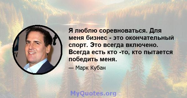 Я люблю соревноваться. Для меня бизнес - это окончательный спорт. Это всегда включено. Всегда есть кто -то, кто пытается победить меня.