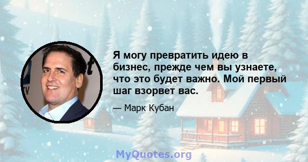 Я могу превратить идею в бизнес, прежде чем вы узнаете, что это будет важно. Мой первый шаг взорвет вас.