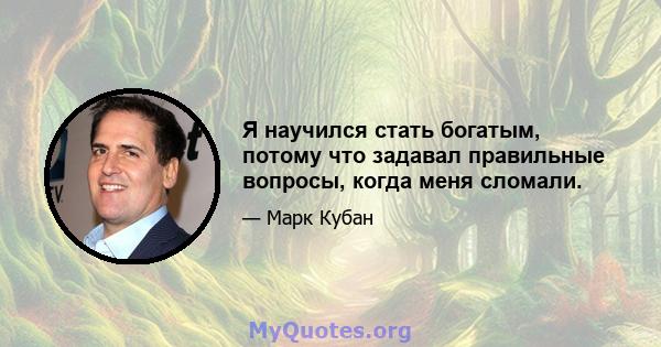 Я научился стать богатым, потому что задавал правильные вопросы, когда меня сломали.